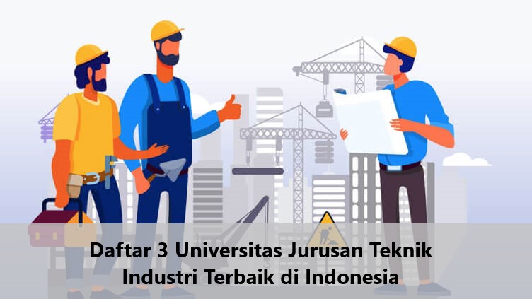 Daftar 3 Universitas Jurusan Teknik Industri Terbaik di Indonesia
